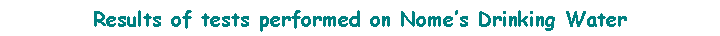 Text Box: Results of tests performed on Nome�s Drinking Water